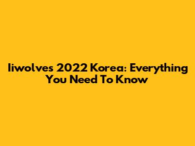 Iiwolves 2022 Korea: Everything You Need To Know