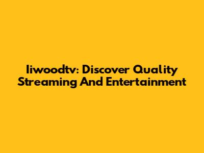 Iiwoodtv: Discover Quality Streaming And Entertainment