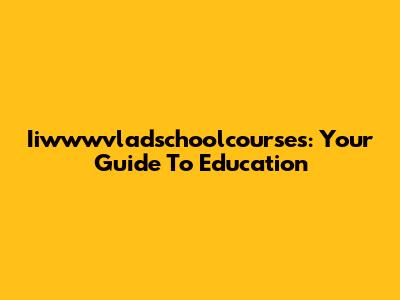 Iiwwwvladschoolcourses: Your Guide To Education