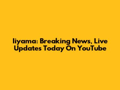 Iiyama: Breaking News, Live Updates Today On YouTube