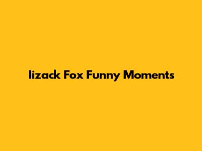Iizack Fox Funny Moments