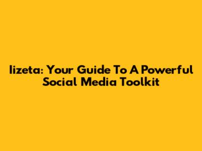 Iizeta: Your Guide To A Powerful Social Media Toolkit