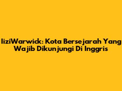 IiziWarwick: Kota Bersejarah Yang Wajib Dikunjungi Di Inggris