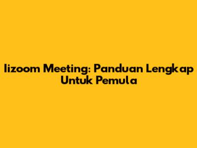 Iizoom Meeting: Panduan Lengkap Untuk Pemula