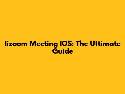 Iizoom Meeting IOS: The Ultimate Guide