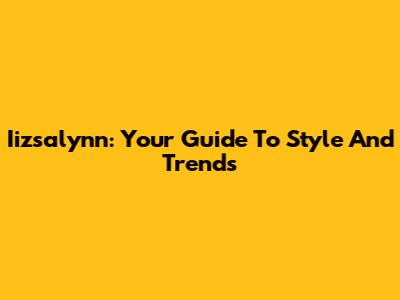 Iizsalynn: Your Guide To Style And Trends