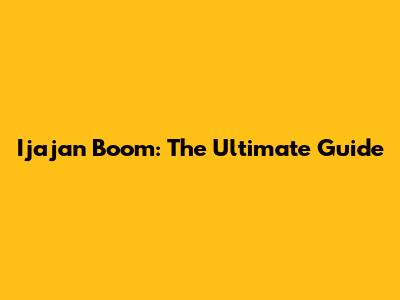 Ijajan Boom: The Ultimate Guide