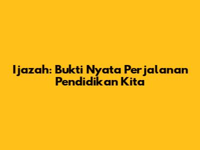 Ijazah: Bukti Nyata Perjalanan Pendidikan Kita