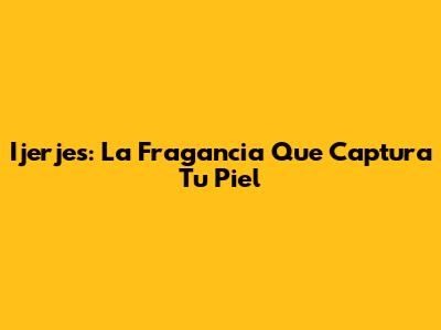 Ijerjes: La Fragancia Que Captura Tu Piel