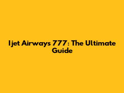 Ijet Airways 777: The Ultimate Guide