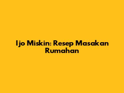 Ijo Miskin: Resep Masakan Rumahan