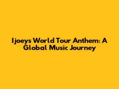Ijoey's World Tour Anthem: A Global Music Journey