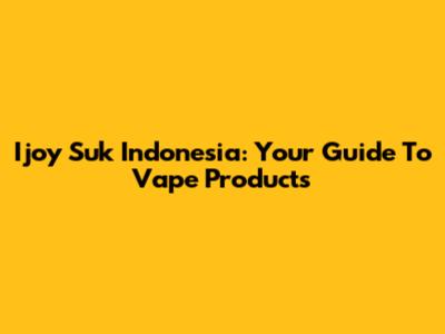 Ijoy Suk Indonesia: Your Guide To Vape Products