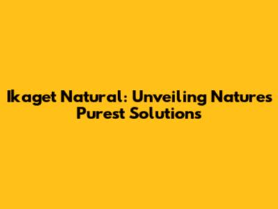 Ikaget Natural: Unveiling Nature's Purest Solutions