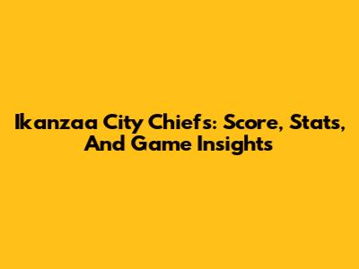 Ikanzaa City Chiefs: Score, Stats, And Game Insights