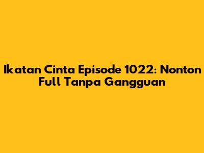 Ikatan Cinta Episode 1022: Nonton Full Tanpa Gangguan