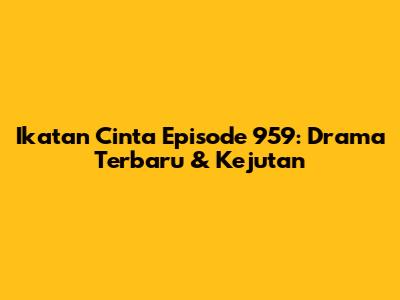 Ikatan Cinta Episode 959: Drama Terbaru & Kejutan