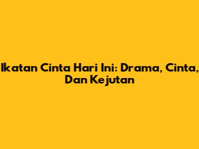 Ikatan Cinta Hari Ini: Drama, Cinta, Dan Kejutan