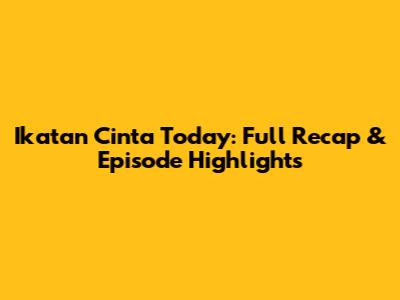 Ikatan Cinta Today: Full Recap & Episode Highlights