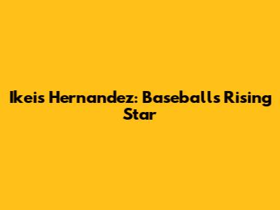 Ikeis Hernandez: Baseball's Rising Star