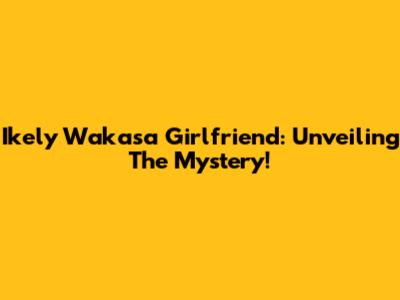 Ikely Wakasa Girlfriend: Unveiling The Mystery!