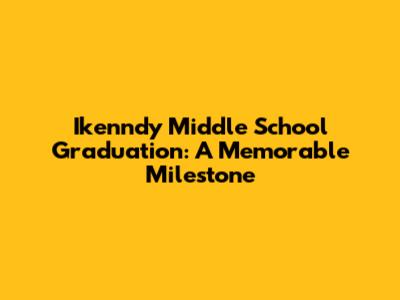 Ikenndy Middle School Graduation: A Memorable Milestone