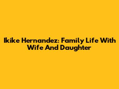 Ikike Hernandez: Family Life With Wife And Daughter