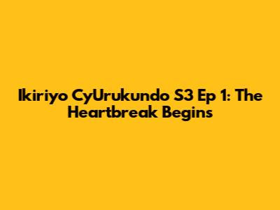 Ikiriyo Cy'Urukundo S3 Ep 1: The Heartbreak Begins