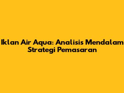 Iklan Air Aqua: Analisis Mendalam Strategi Pemasaran