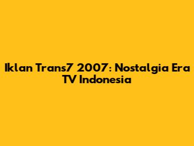 Iklan Trans7 2007: Nostalgia Era TV Indonesia