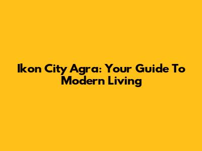 Ikon City Agra: Your Guide To Modern Living