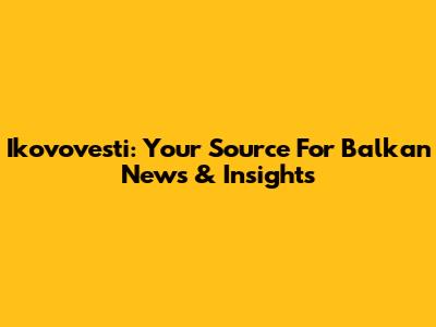 Ikovovesti: Your Source For Balkan News & Insights