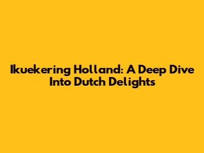 Ikuekering Holland: A Deep Dive Into Dutch Delights