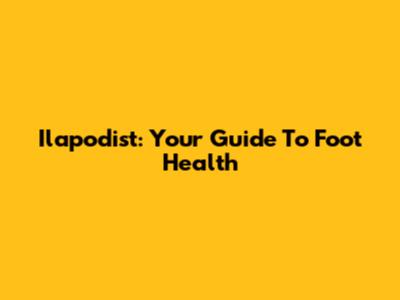 Ilapodist: Your Guide To Foot Health