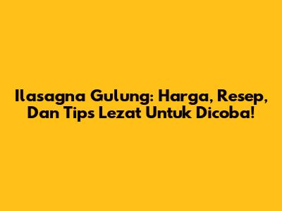 Ilasagna Gulung: Harga, Resep, Dan Tips Lezat Untuk Dicoba!