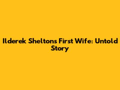 Ilderek Shelton's First Wife: Untold Story