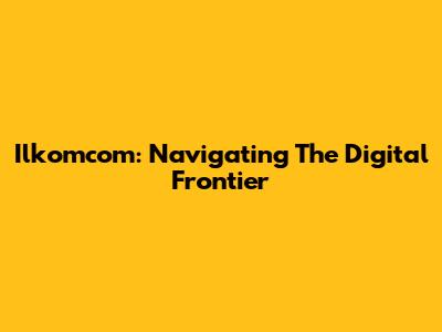 Ilkomcom: Navigating The Digital Frontier