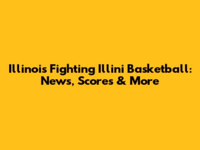 Illinois Fighting Illini Basketball: News, Scores & More
