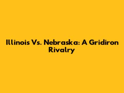 Illinois Vs. Nebraska: A Gridiron Rivalry