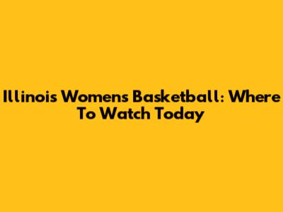 Illinois Women's Basketball: Where To Watch Today