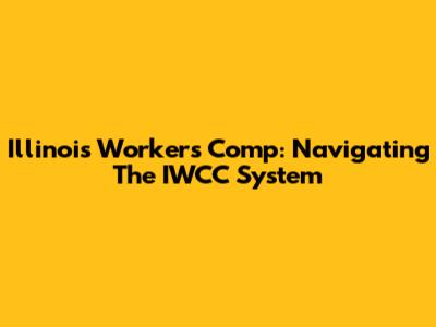 Illinois Workers' Comp: Navigating The IWCC System