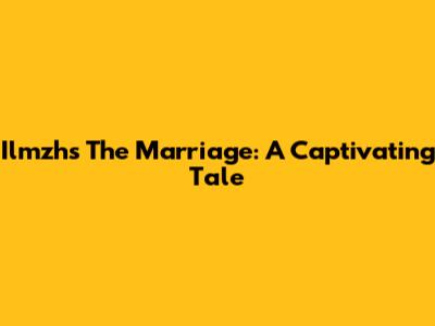 Ilmzh's The Marriage: A Captivating Tale