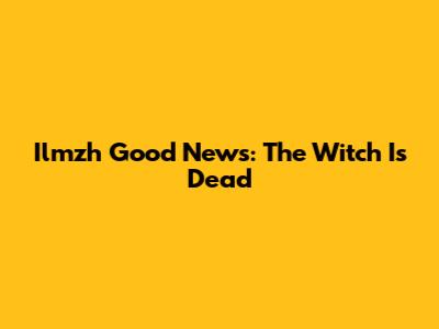 Ilmzh Good News: The Witch Is Dead