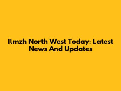 Ilmzh North West Today: Latest News And Updates