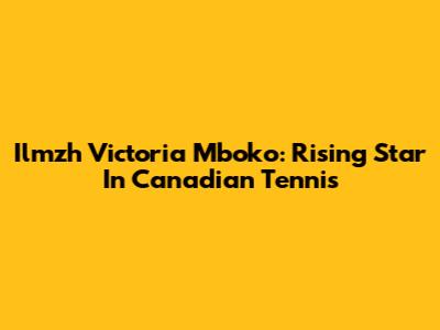 Ilmzh Victoria Mboko: Rising Star In Canadian Tennis