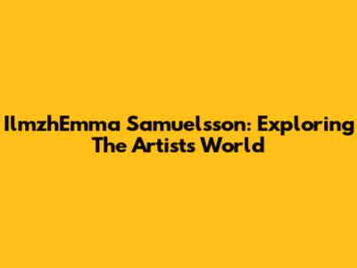 IlmzhEmma Samuelsson: Exploring The Artist's World