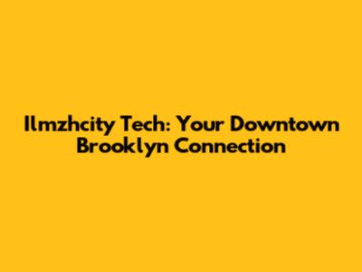 Ilmzhcity Tech: Your Downtown Brooklyn Connection