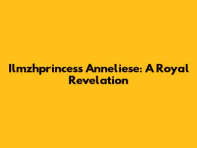 Ilmzhprincess Anneliese: A Royal Revelation