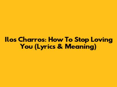 Ilos Charros: How To Stop Loving You (Lyrics & Meaning)
