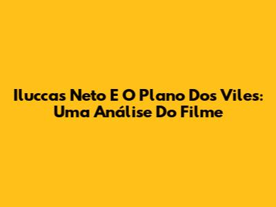 Iluccas Neto E O Plano Dos Viles: Uma Análise Do Filme